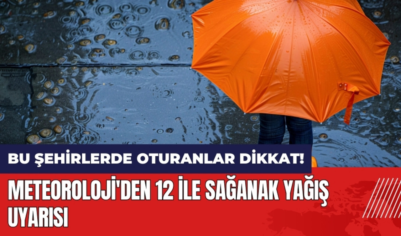 Bu şehirlerde oturanlar dikkat! Meteoroloji'den 12 ile sağanak yağış uyarısı