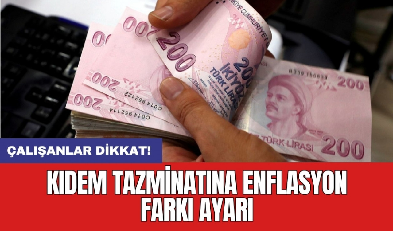 Çalışanlar dikkat! Kıdem tazminatına enflasyon farkı ayarı