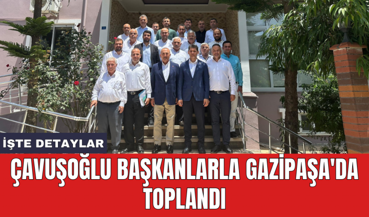 Çavuşoğlu başkanlarla Gazipaşa'da toplandı