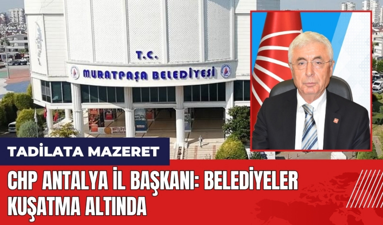 CHP Antalya İl Başkanı: Belediyeler kuşatma altında