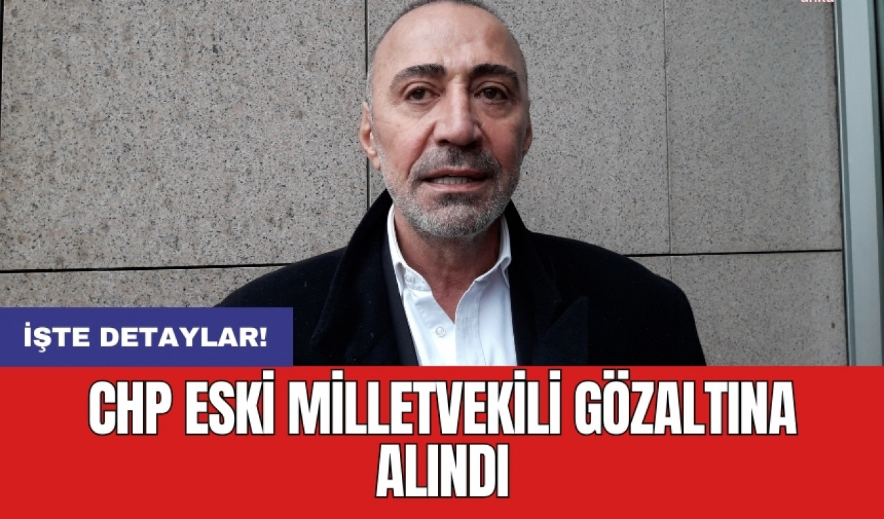 CHP eski milletvekili gözaltına alındı