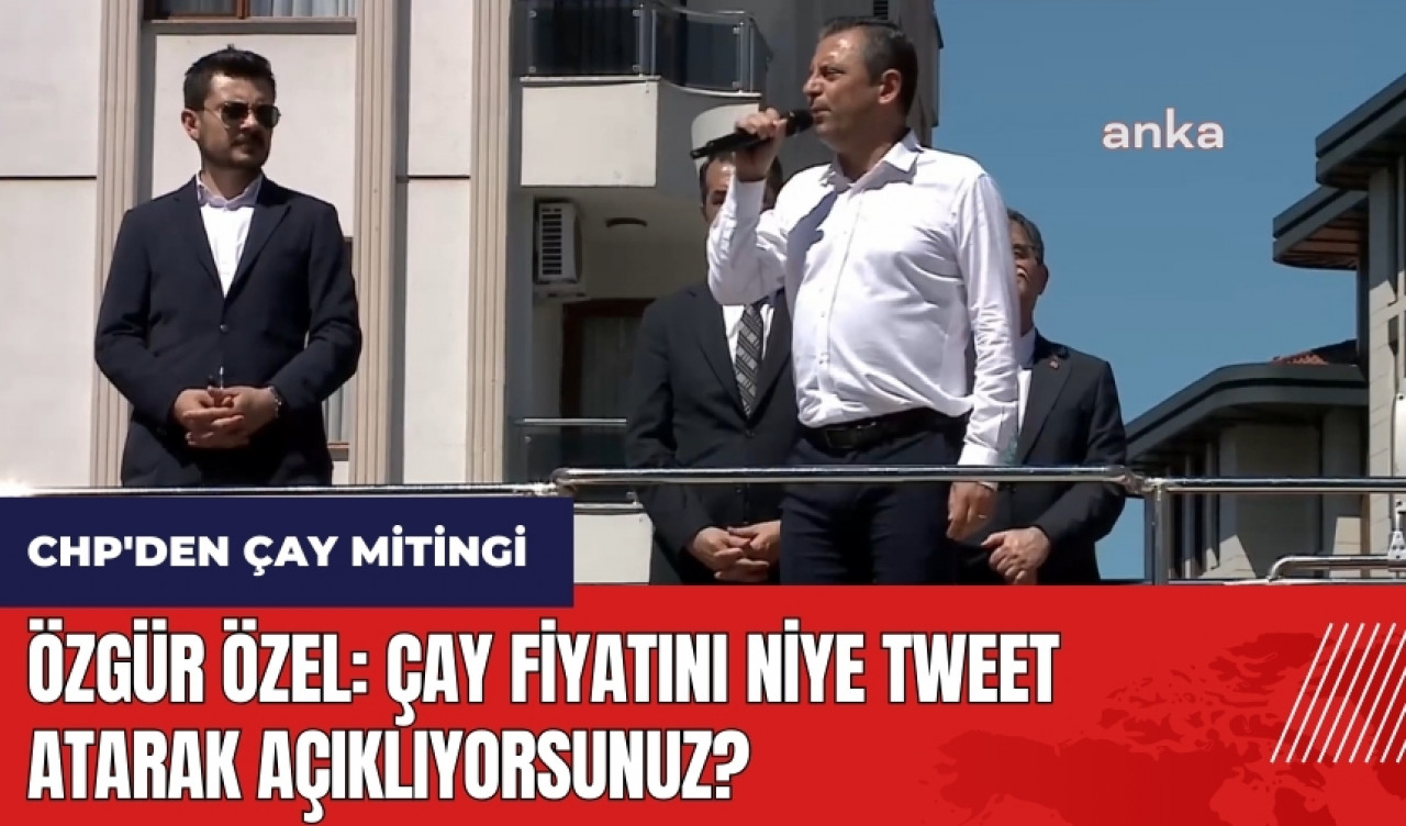 CHP'den Çay mitingi! Özgür Özel: Çay fiyatını niye Tweet atarak açıklıyorsunuz?