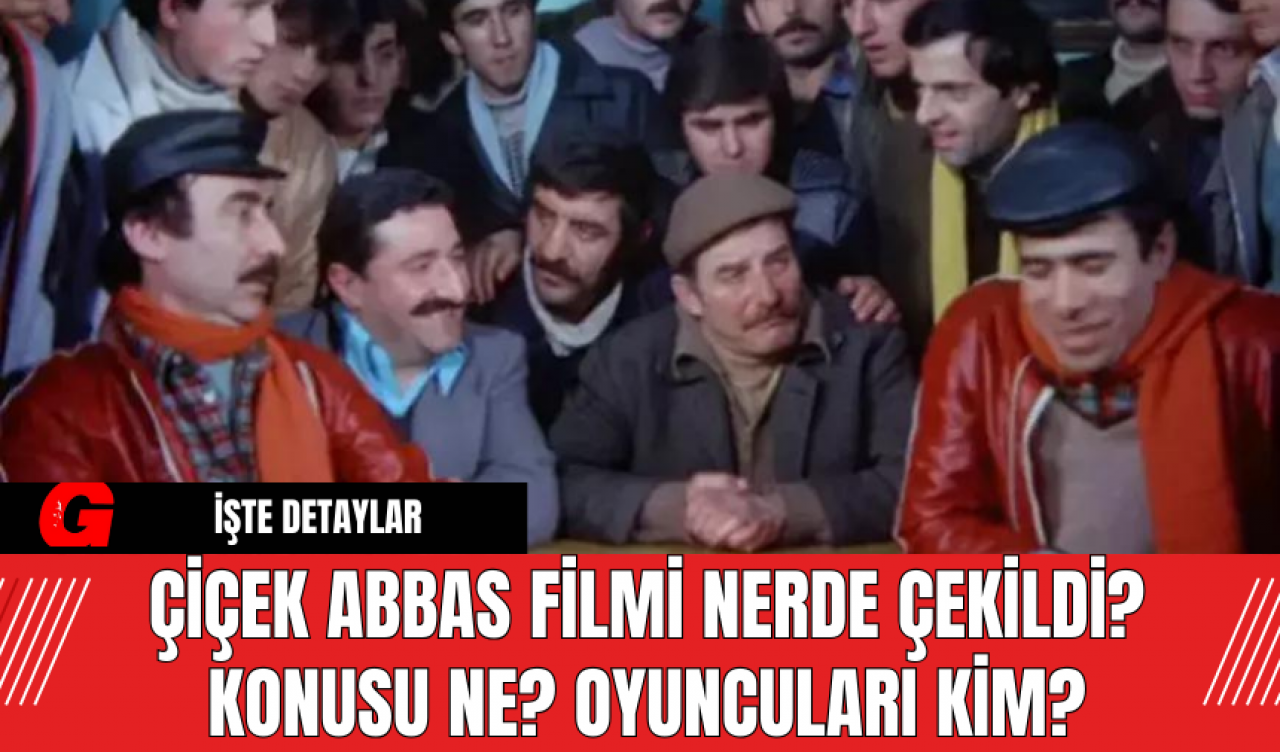 Çiçek Abbas Filmi Nerde Çekildi?  Konusu Ne? Oyuncuları Kim?