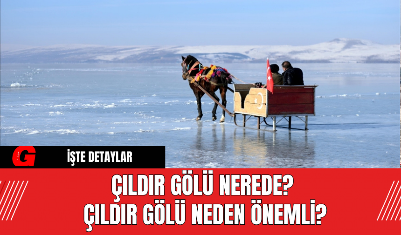 Çıldır Gölü nerede? Çıldır Gölü neden önemli?