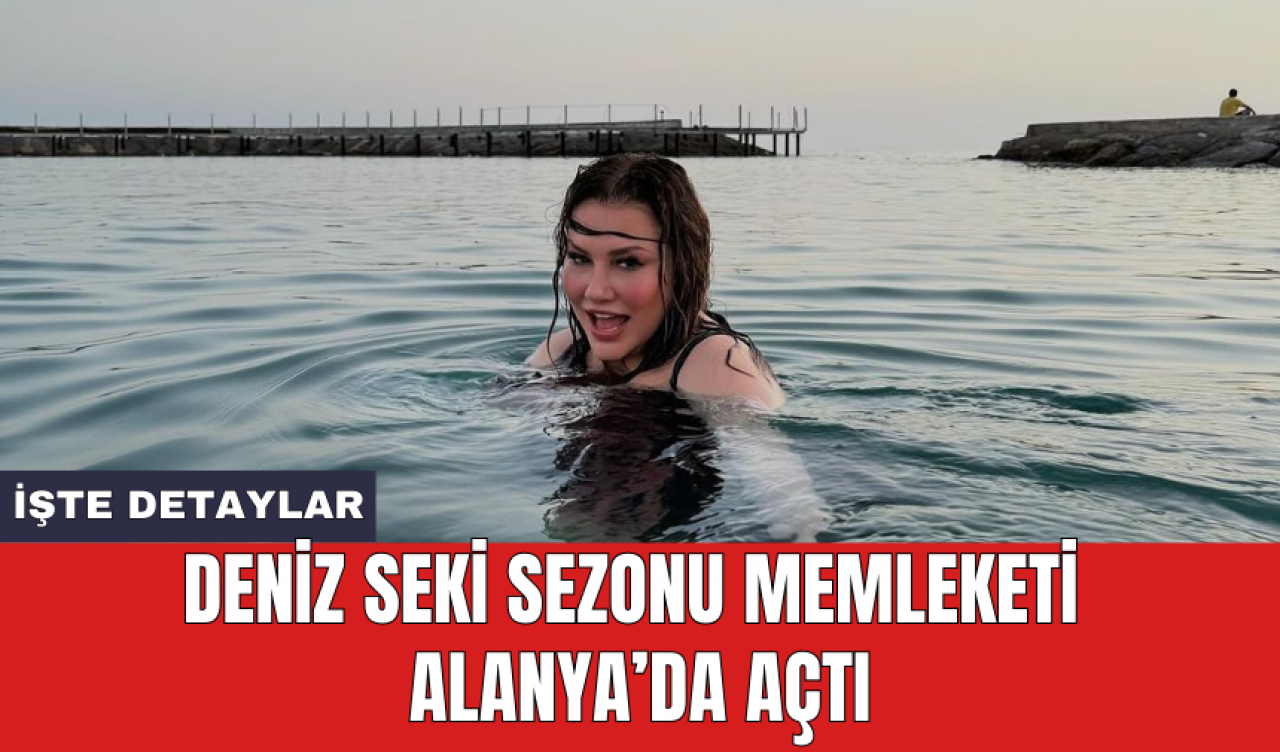 Deniz Seki sezonu memleketi Alanya’da açtı