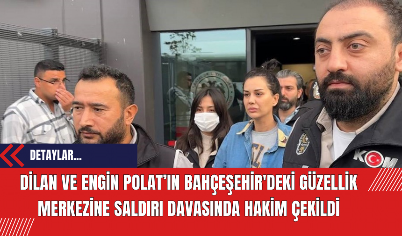 Dilan ve Engin Polat’ın Bahçeşehir'deki güzellik merkezine saldırı davasında hakim çekildi