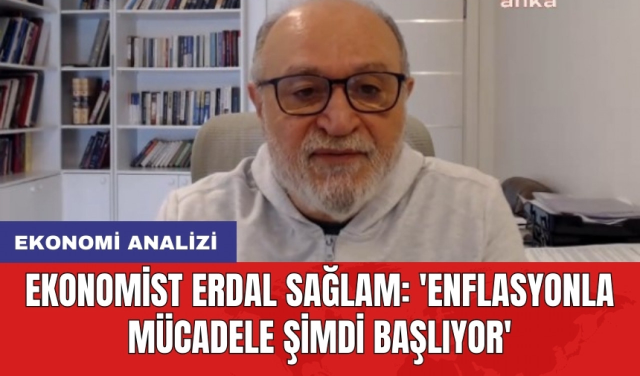 Ekonomist Erdal Sağlam: 'Enflasyonla mücadele şimdi başlıyor'