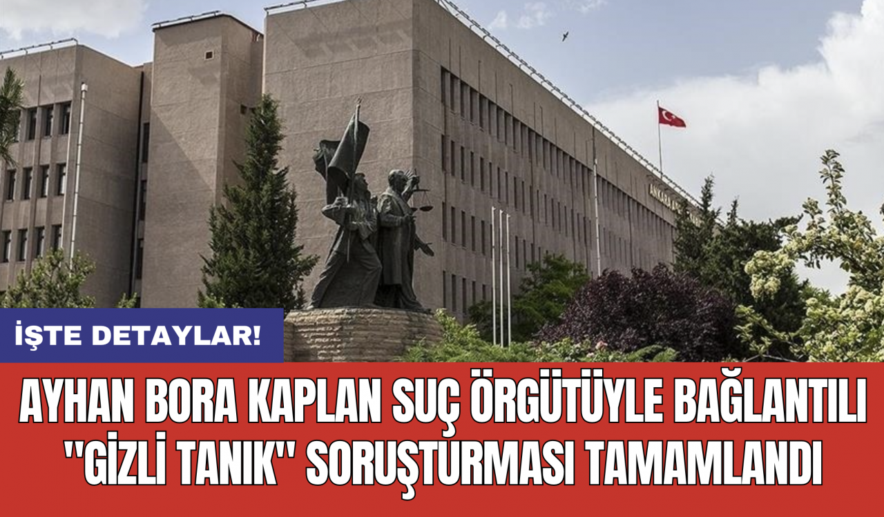 Ayhan Bora Kaplan suç örgütüyle bağlantılı 'gizli tanık' soruşturması tamamlandı