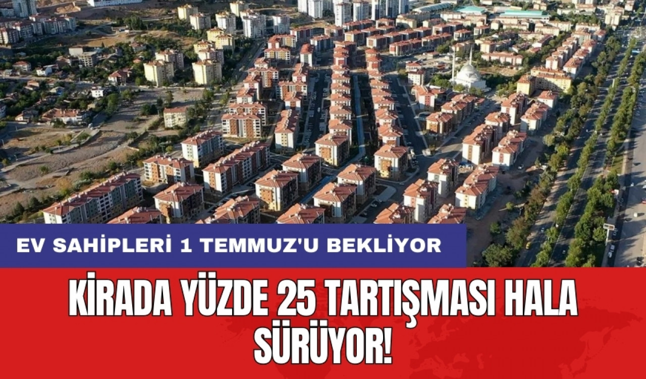 Ev sahipleri 1 Temmuz'u bekliyor: Kirada yüzde 25 tartışması hala sürüyor!