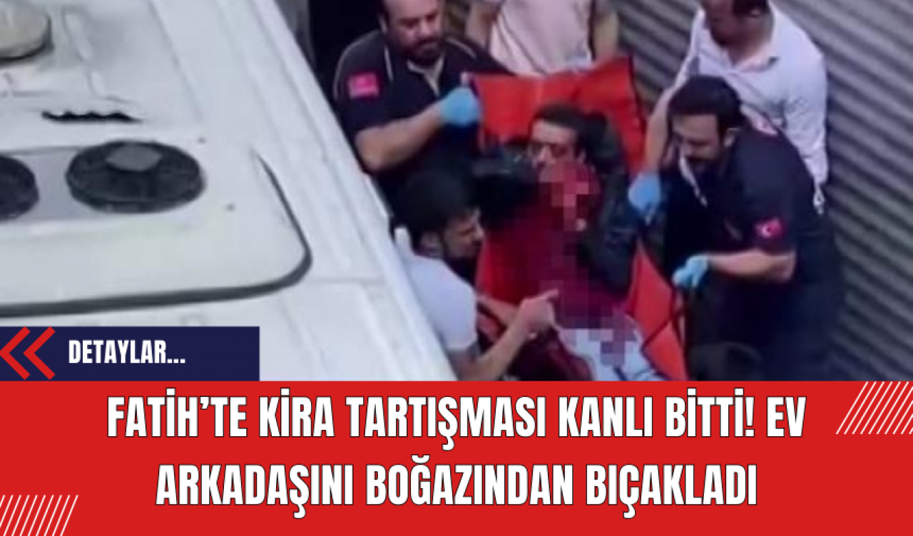 Fatih’te kira tartışması kanlı bitti! Ev arkadaşını boğazından bıçakladı