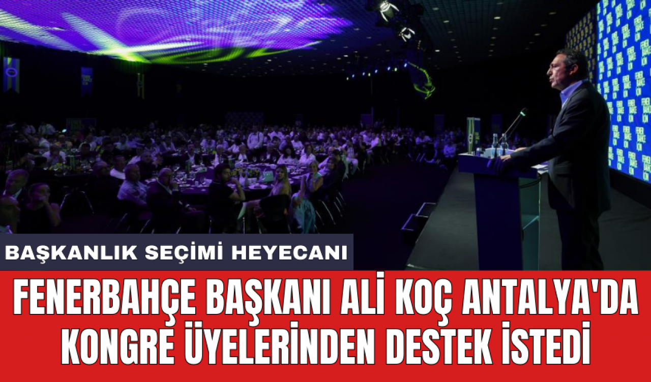 Fenerbahçe Başkanı Ali Koç Antalya'da kongre üyelerinden destek istedi