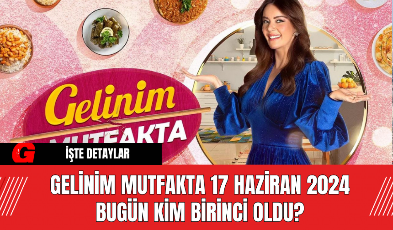 Gelinim Mutfakta 17 Haziran 2024 Bugün Kim Birinci Oldu?