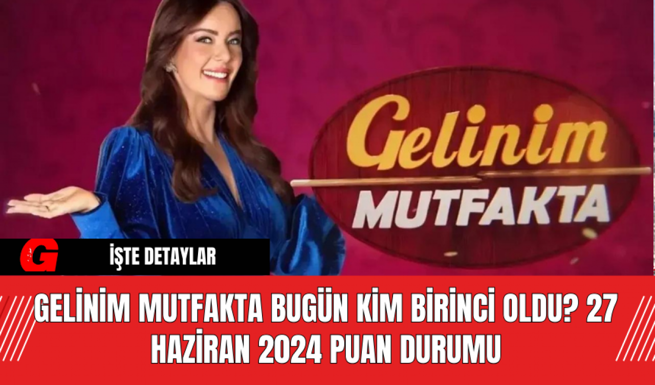 Gelinim Mutfakta Bugün Kim Birinci Oldu? 27 Haziran 2024 Puan Durumu