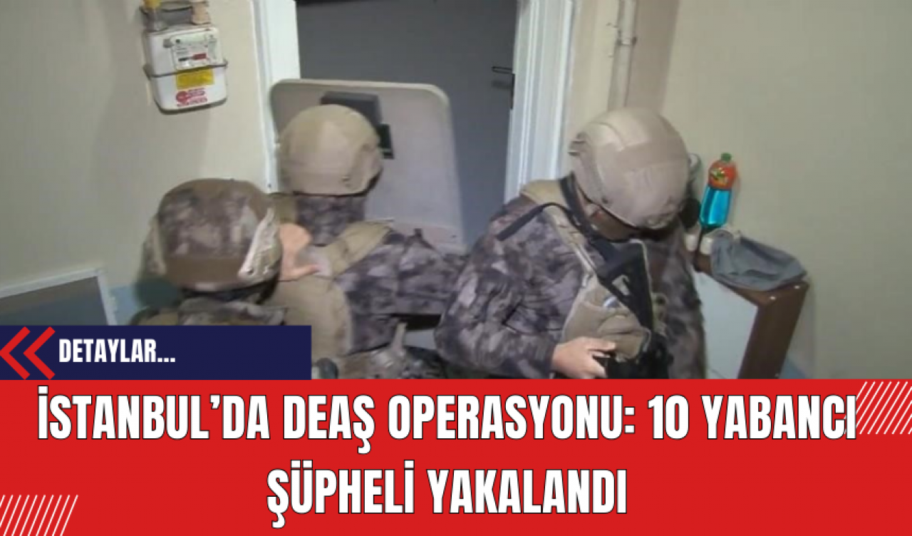 İstanbul’da DE*Ş Operasyonu: 10 Yabancı Şüpheli Yakalandı