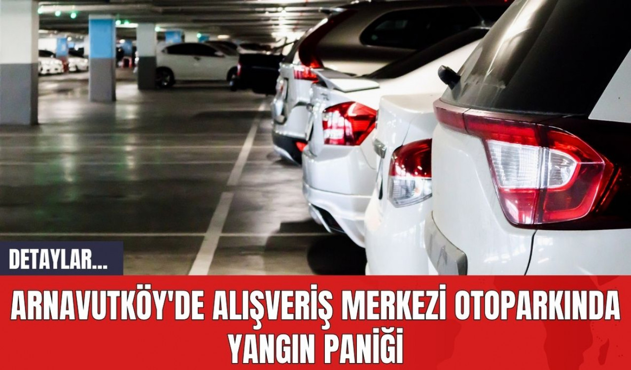 Arnavutköy'de Alışveriş Merkezi Otoparkında Yangın Paniği