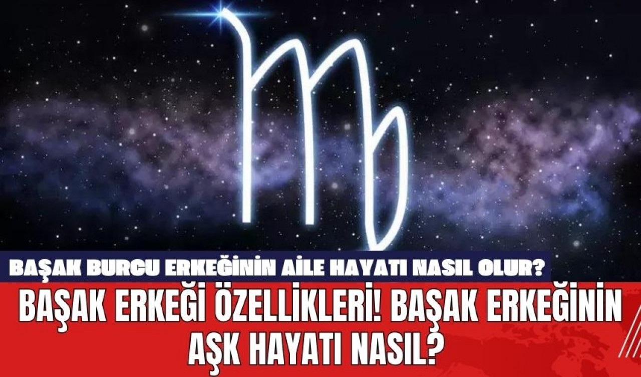 Başak Erkeği Özellikleri! Başak Erkeğinin Aşk Hayatı Nasıl? Başak Burcu Erkeğinin Aile Hayatı Nasıl Olur?