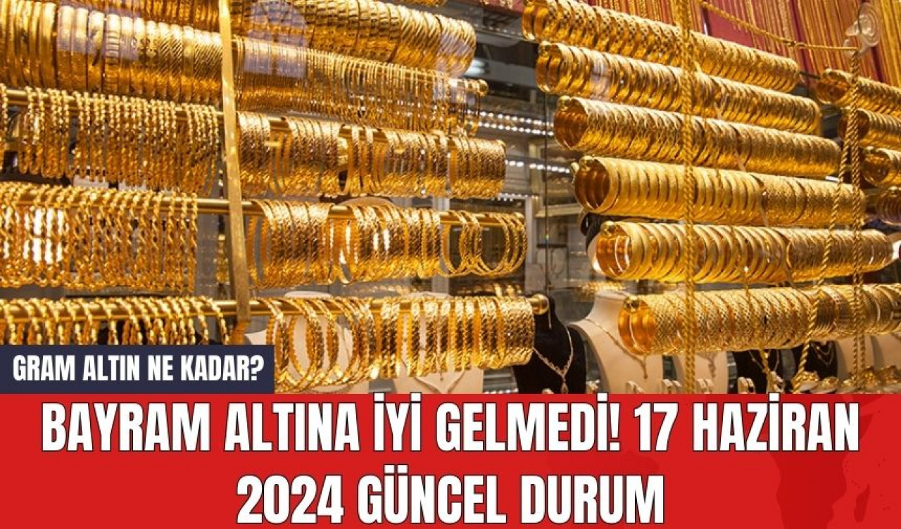 Gram Altın Ne Kadar? Bayram Altına İyi Gelmedi! 17 Haziran 2024 Güncel Durum