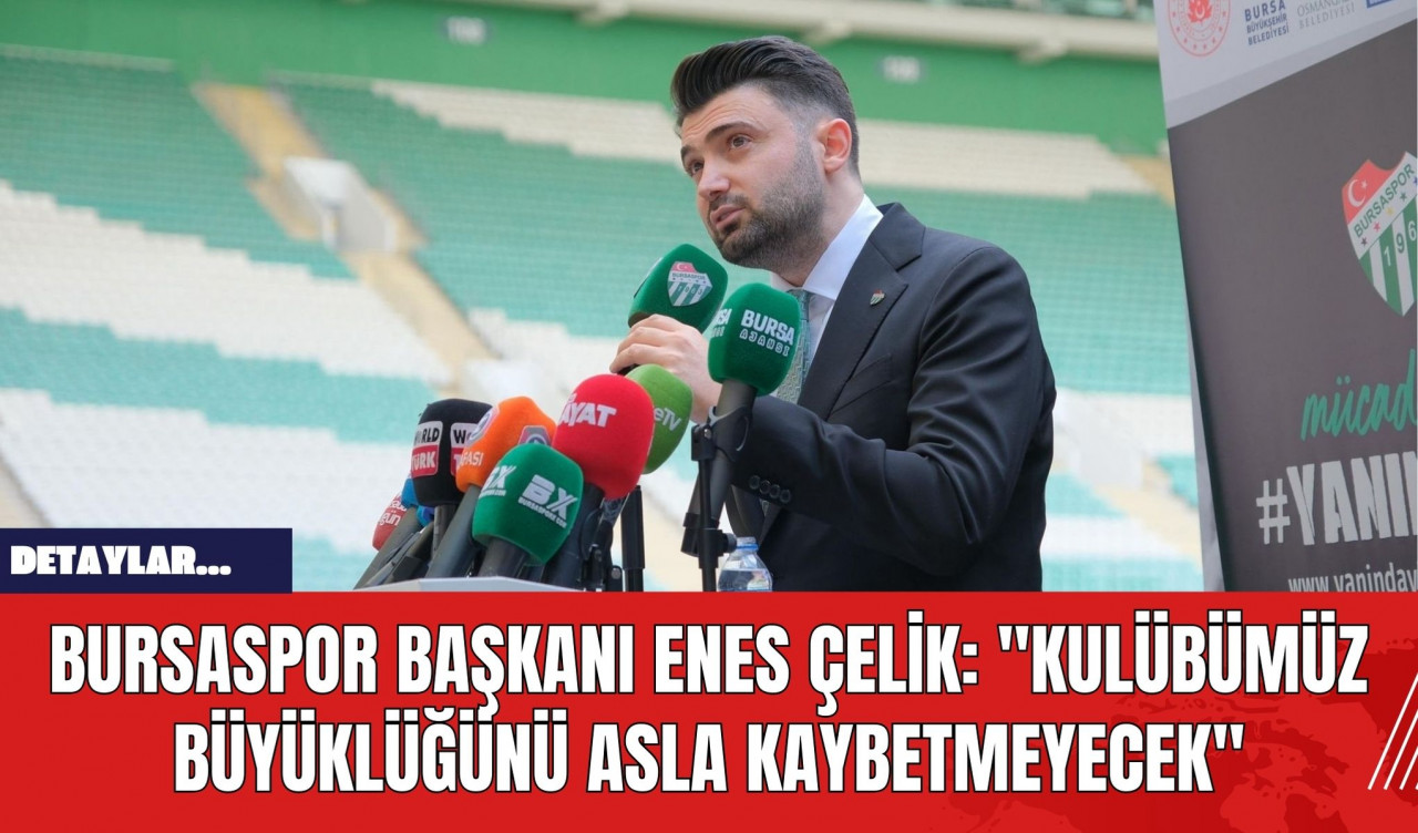 Bursaspor Başkanı Enes Çelik: "Kulübümüz, Büyüklüğünü Asla Kaybetmeyecek"