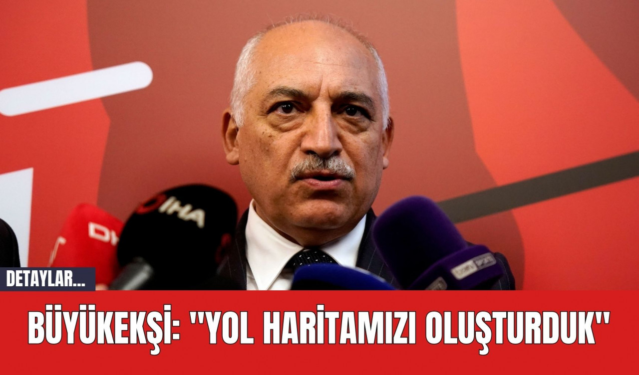 Büyükekşi: "Yol Haritamızı Oluşturduk"