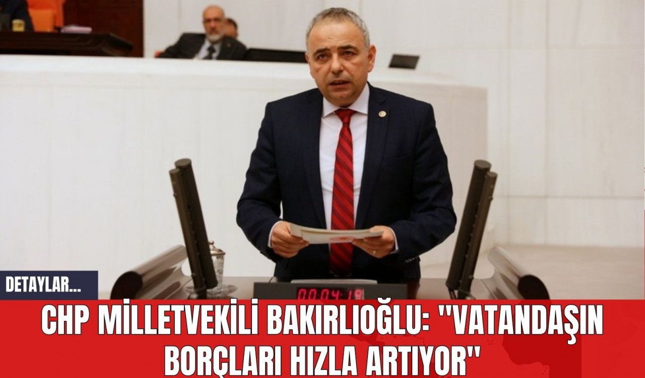 CHP Milletvekili Bakırlıoğlu: "Vatandaşın Borçları Hızla Artıyor"