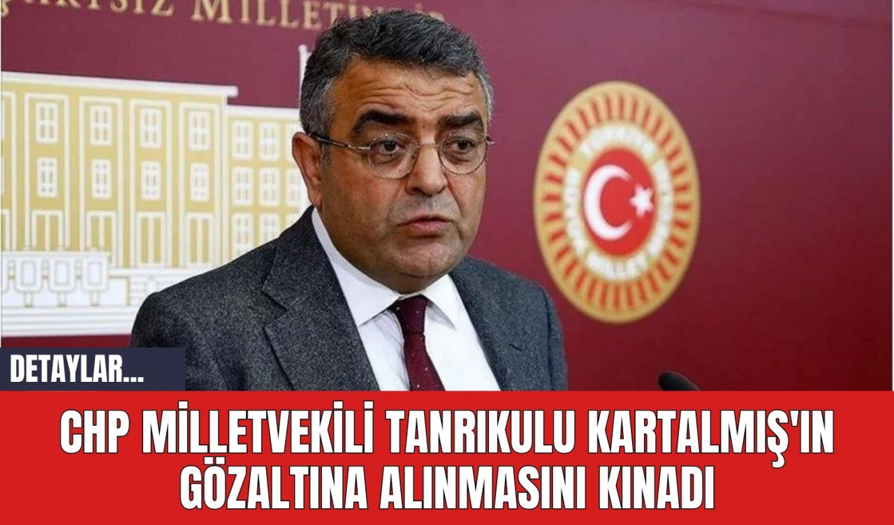 CHP Milletvekili Tanrıkulu Kartalmış'ın Gözaltına Alınmasını Kınadı