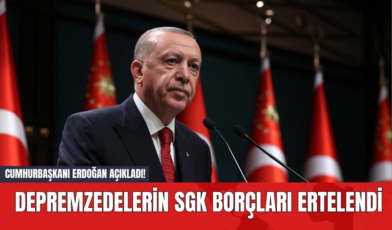 Cumhurbaşkanı Erdoğan Açıkladı! Depremzedelerin SGK Borçları Ertelendi