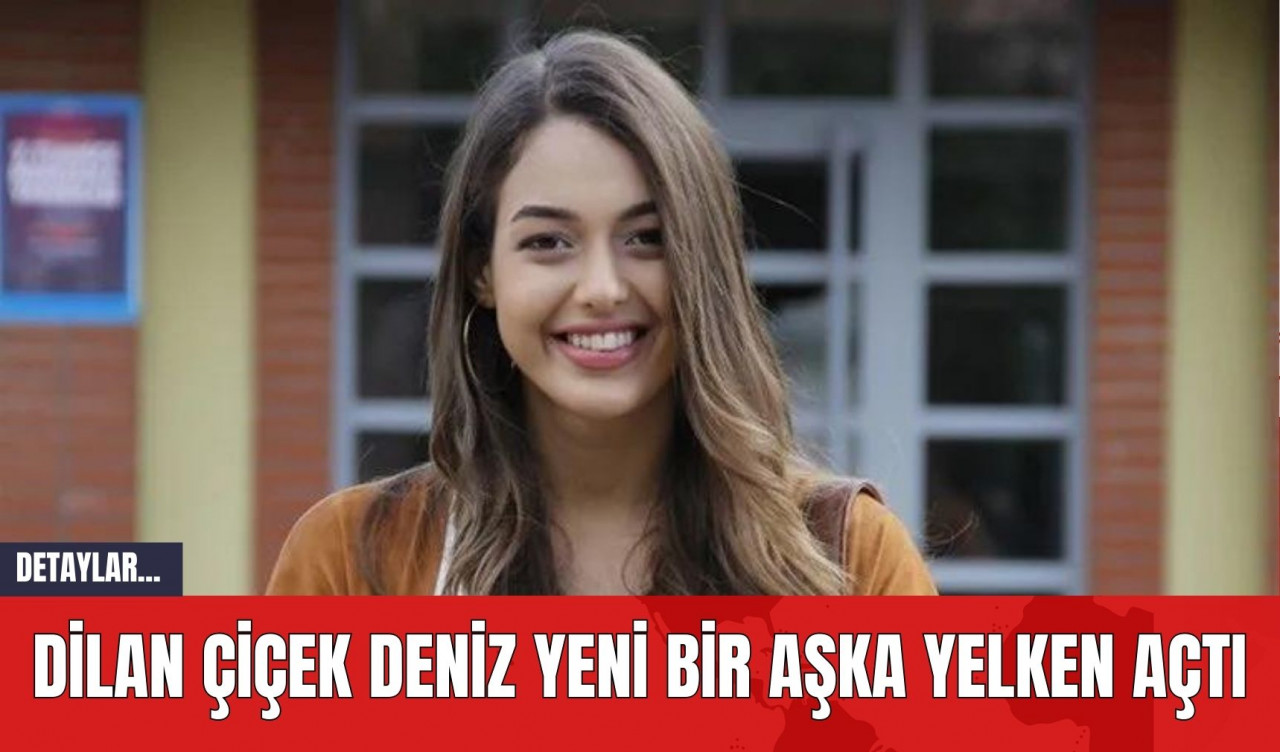 Dilan Çiçek Deniz Yeni Bir Aşka Yelken Açtı