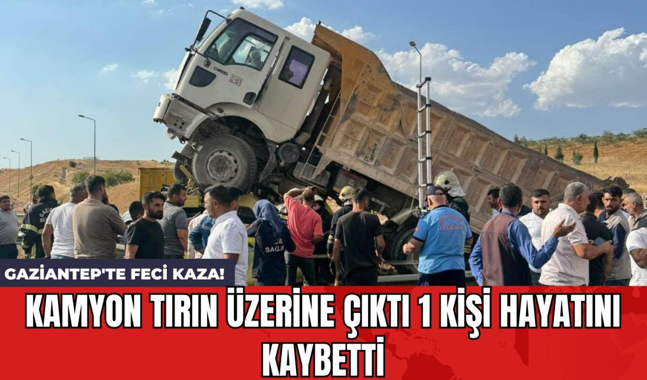 Gaziantep'te Feci Kaza! Kamyon Tırın Üzerine Çıktı 1 Kişi Hayatını Kaybetti