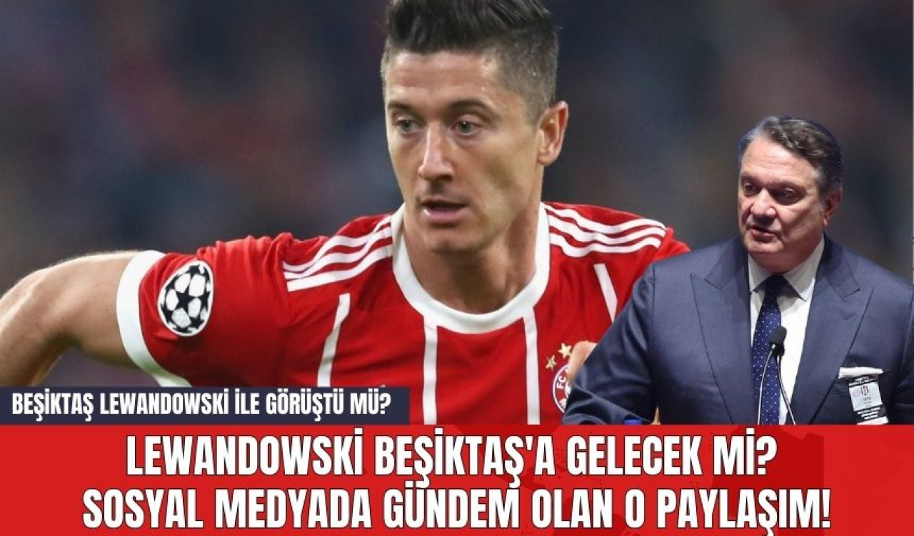 Lewandowski Beşiktaş'a Gelecek mi? Sosyal Medyada Gündem Olan O Paylaşım! Beşiktaş Lewandowski ile görüştü mü?