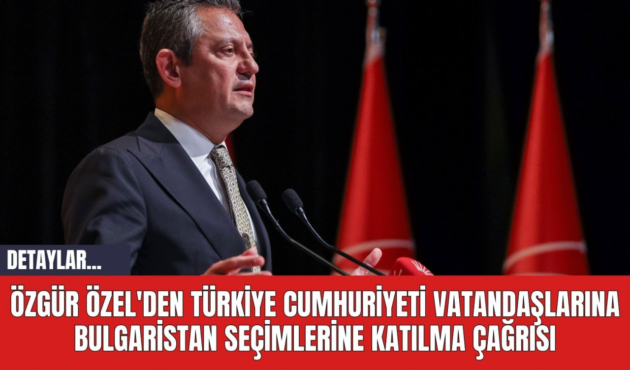 Özgür Özel'den Türkiye Cumhuriyeti Vatandaşlarına Bulgaristan Seçimlerine Katılma Çağrısı