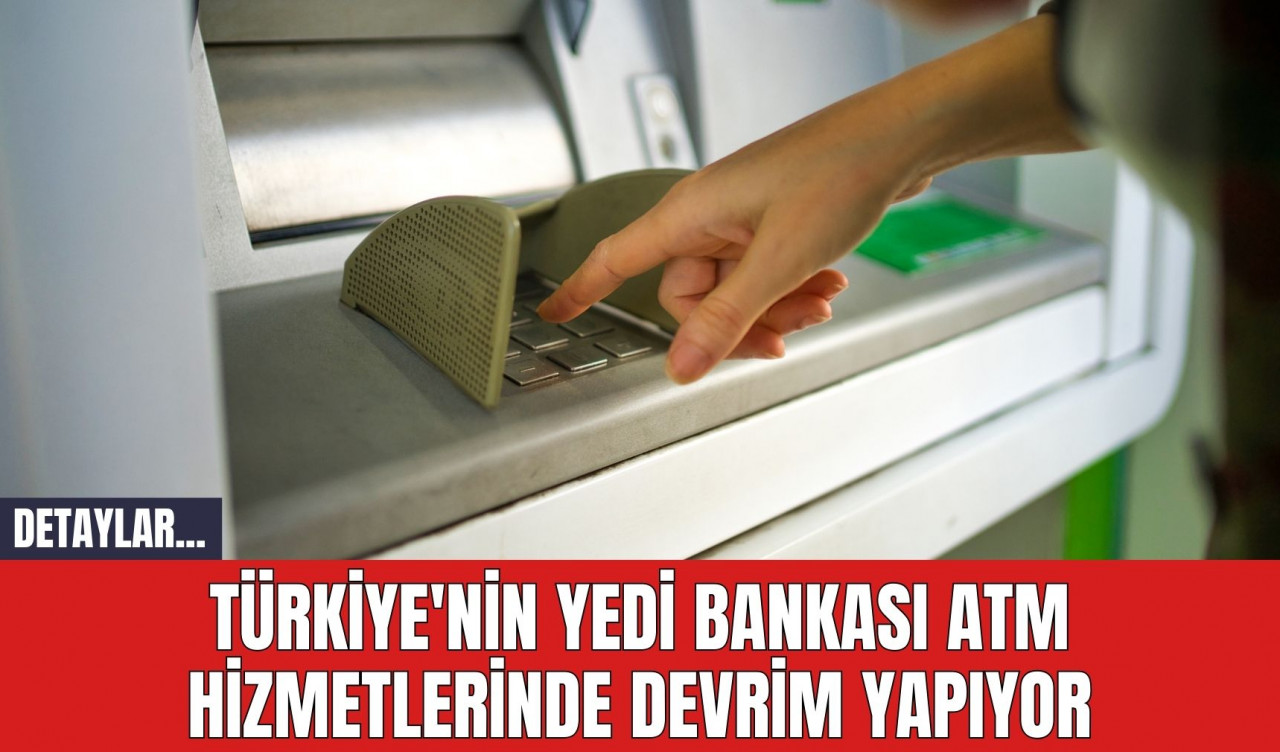 Türkiye'nin Yedi Bankası ATM Hizmetlerinde Devrim Yapıyor