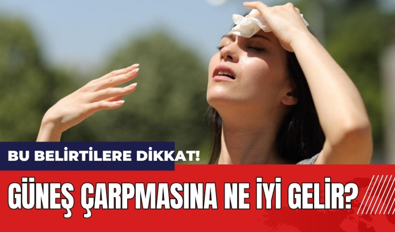 Güneş çarpması belirtileri nelerdir? Güneş çarpmasına ne iyi gelir?