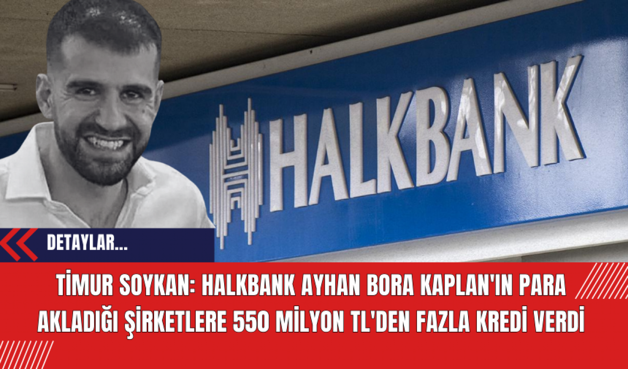 Timur Soykan: Halkbank Ayhan Bora Kaplan'ın para akladığı şirketlere 550 milyon TL'den fazla kredi verdi