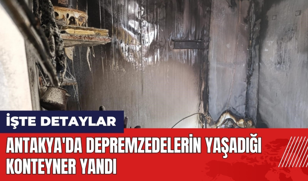 Hatay Antakya'da depremzedelerin yaşadığı konteyner yandı