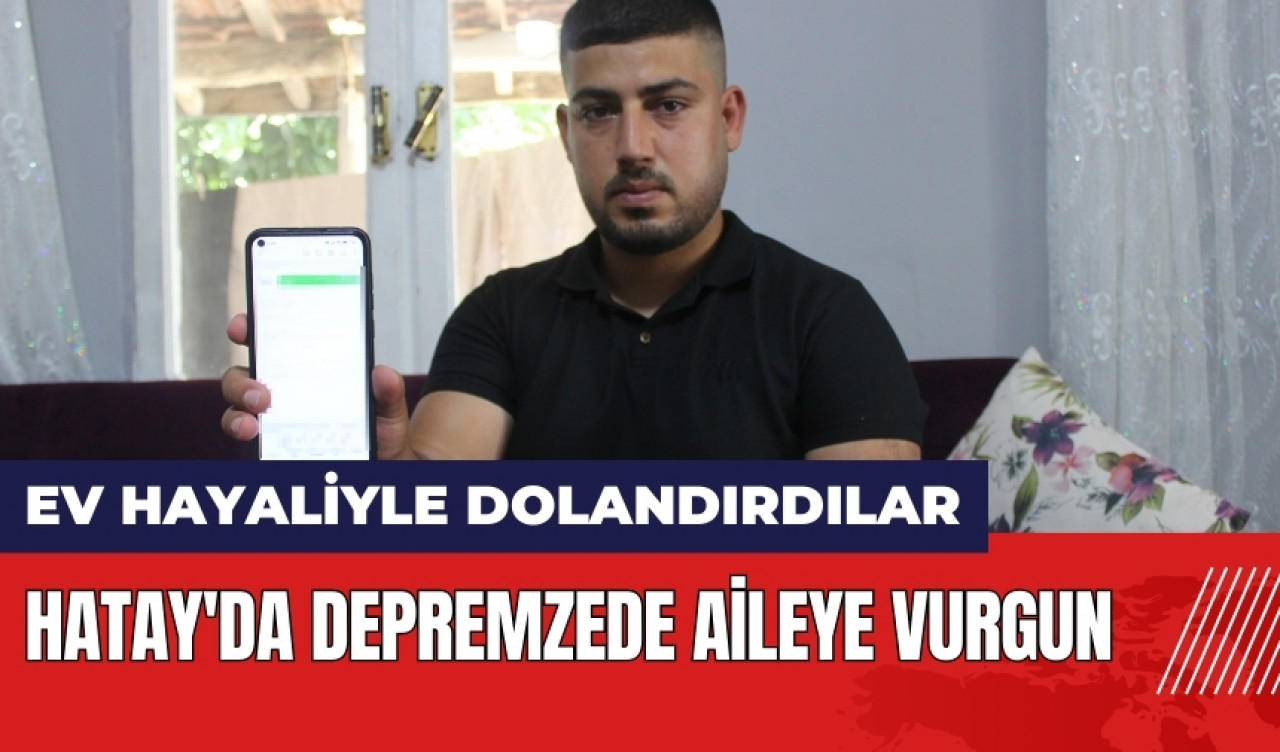 Hatay'da depremzede aileye vurgun! Ev hayaliyle dolandırdılar