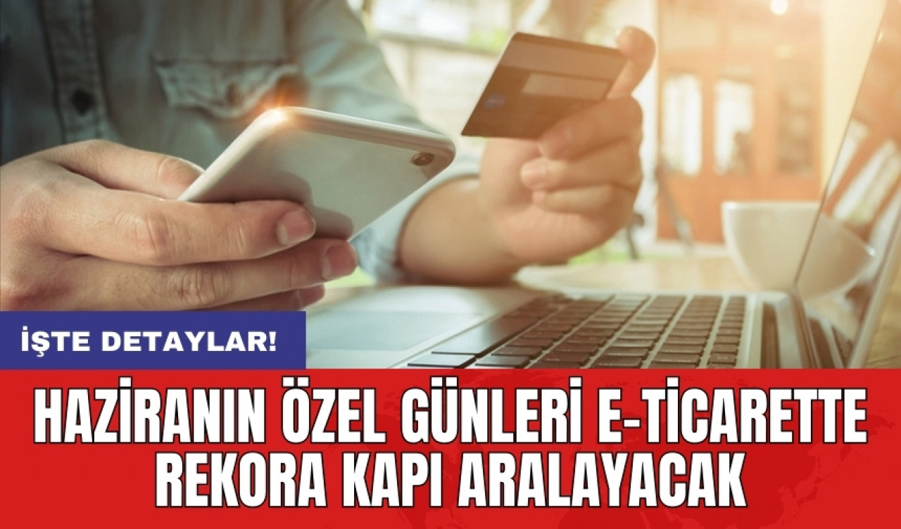 Haziranın özel günleri e-ticarette rekora kapı aralayacak