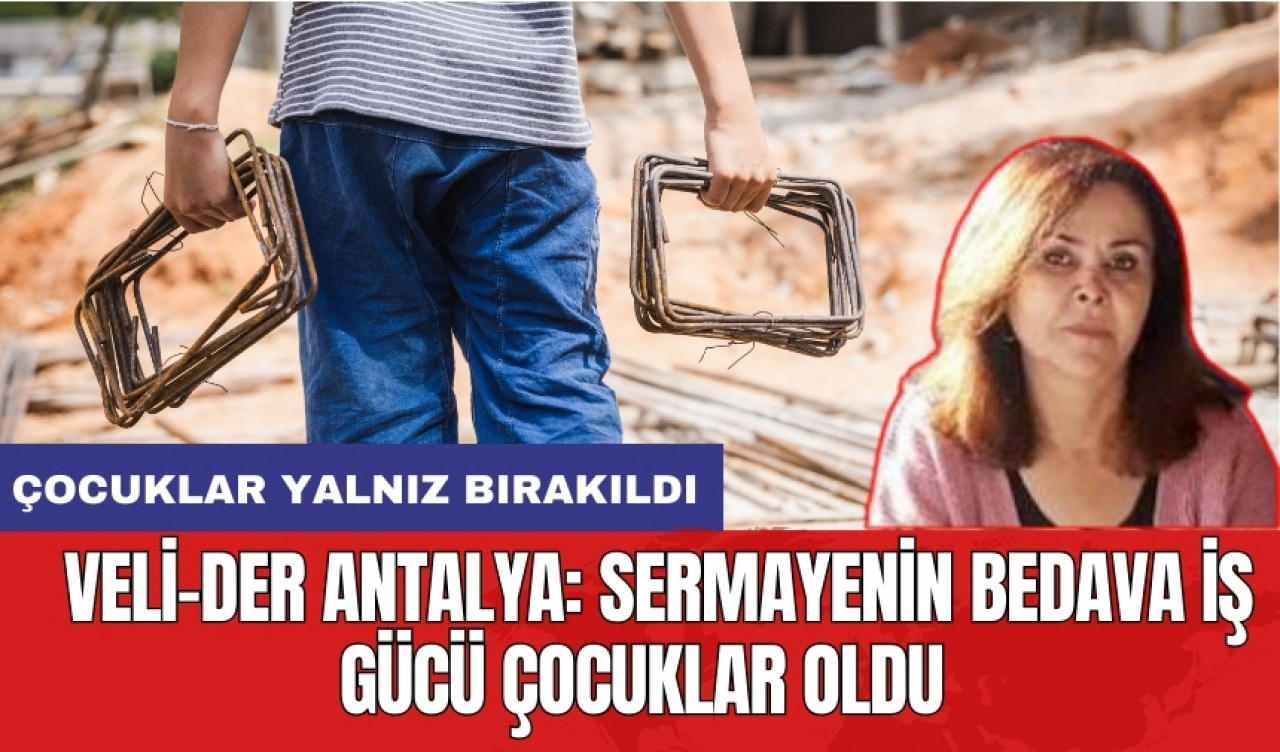 Veli-Der Antalya: Sermayenin bedava iş gücü çocuklar oldu