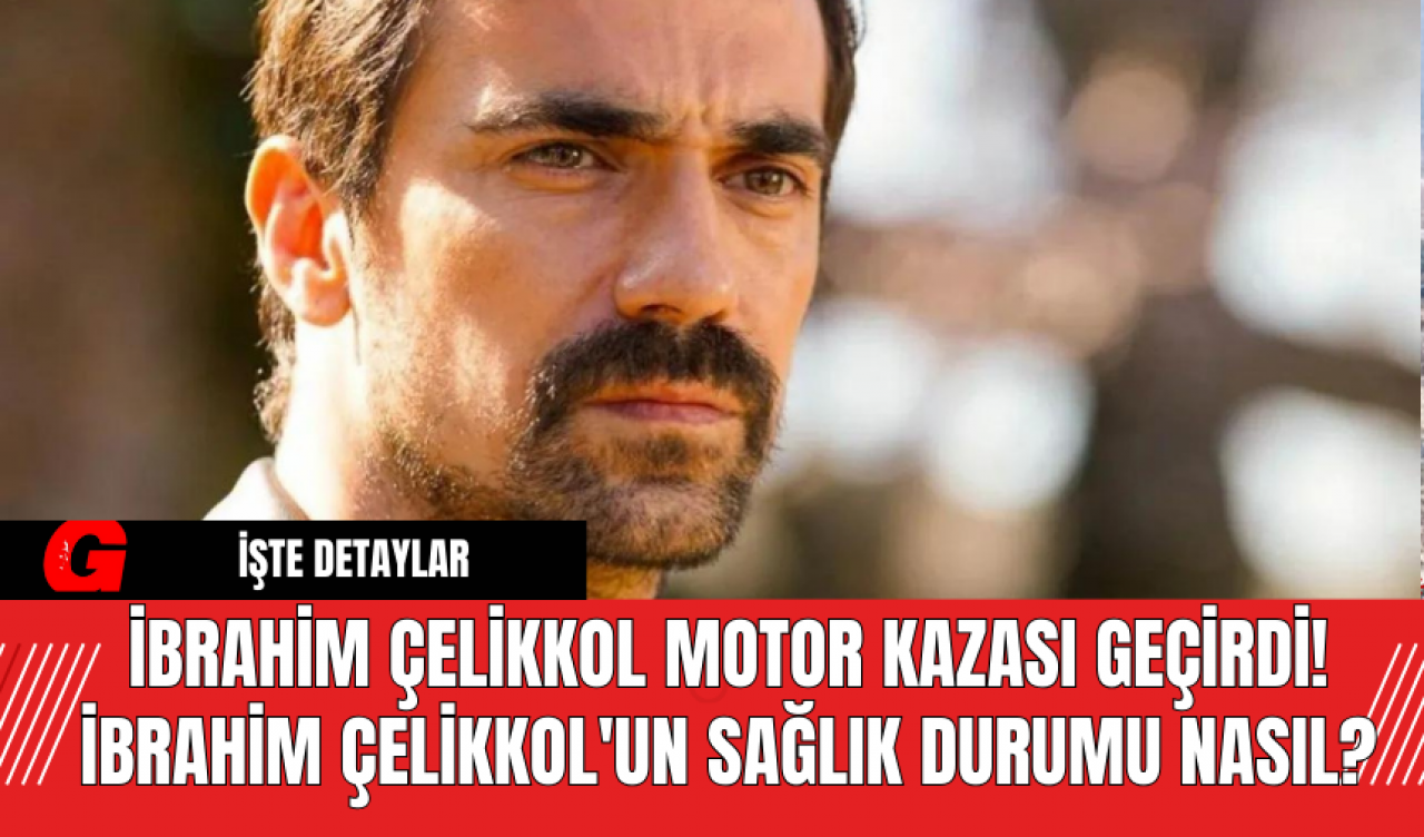 İbrahim Çelikkol Motor Kazası Geçirdi! İbrahim Çelikkol'un sağlık Durumu Nasıl?