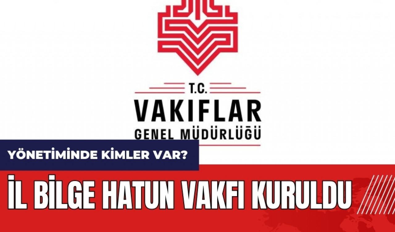 İl Bilge Hatun Vakfı kuruldu! Kurucuları kimler? Yönetiminde kimler var?