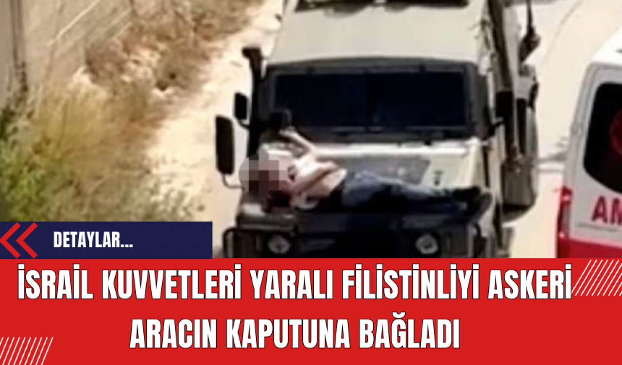 İsrail Kuvvetleri Yaralı Filistinliyi Askeri Aracın Kaputuna Bağladı!