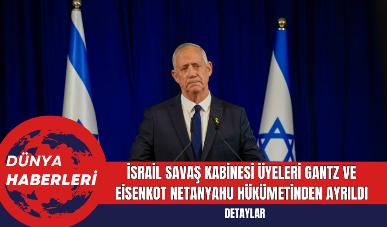 İsrail Savaş Kabinesi Üyeleri Gantz ve Eisenkot Netanyahu Hükümetinden Ayrıldı