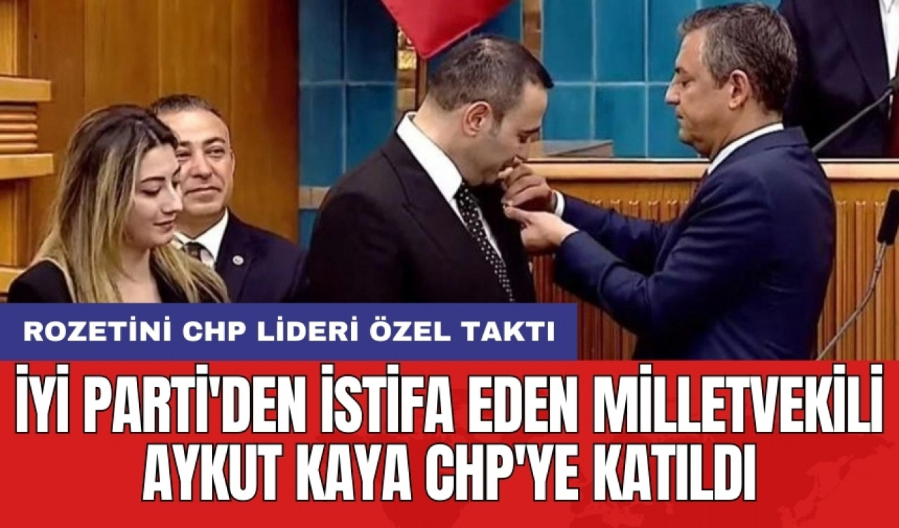 İYİ Parti'den istifa eden milletvekili Aykut Kaya CHP'ye katıldı