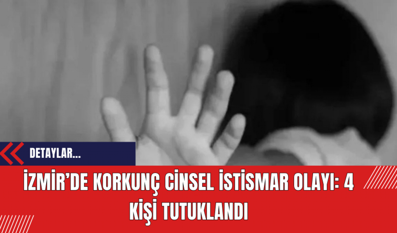 İzmir’de Korkunç Cinsel İstismar Olayı: 4 Kişi Tutuklandı