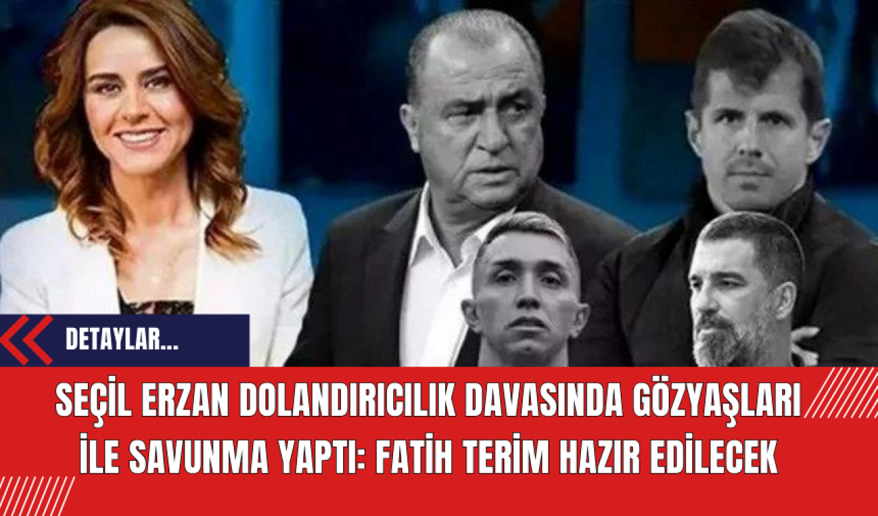 Seçil Erzan dolandırıcılık davasında gözyaşları ile savunma yaptı: Fatih Terim duruşmada hazır edilecek