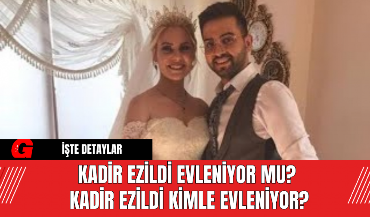 Kadir Ezildi Evleniyor Mu? Kadir Ezildi Kimle Evleniyor?