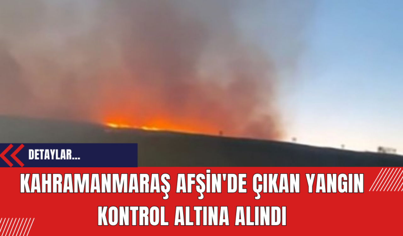 Kahramanmaraş Afşin'de Çıkan Yangın Kontrol Altına Alındı