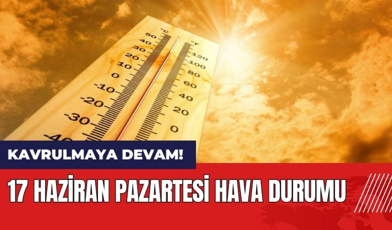 Kavrulmaya devam! 17 Haziran Pazartesi hava durumu