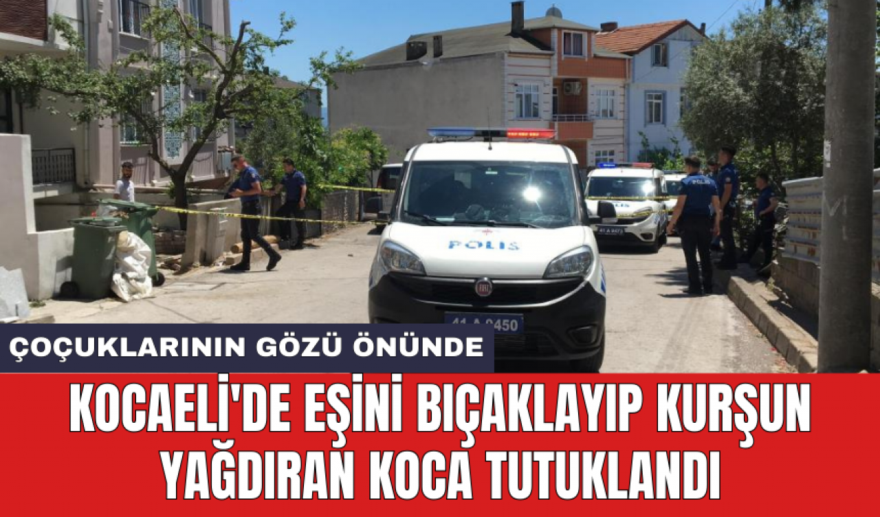 Kocaeli'de eşini bıçakl*yıp kurş*n yağdıran koca tutuklandı