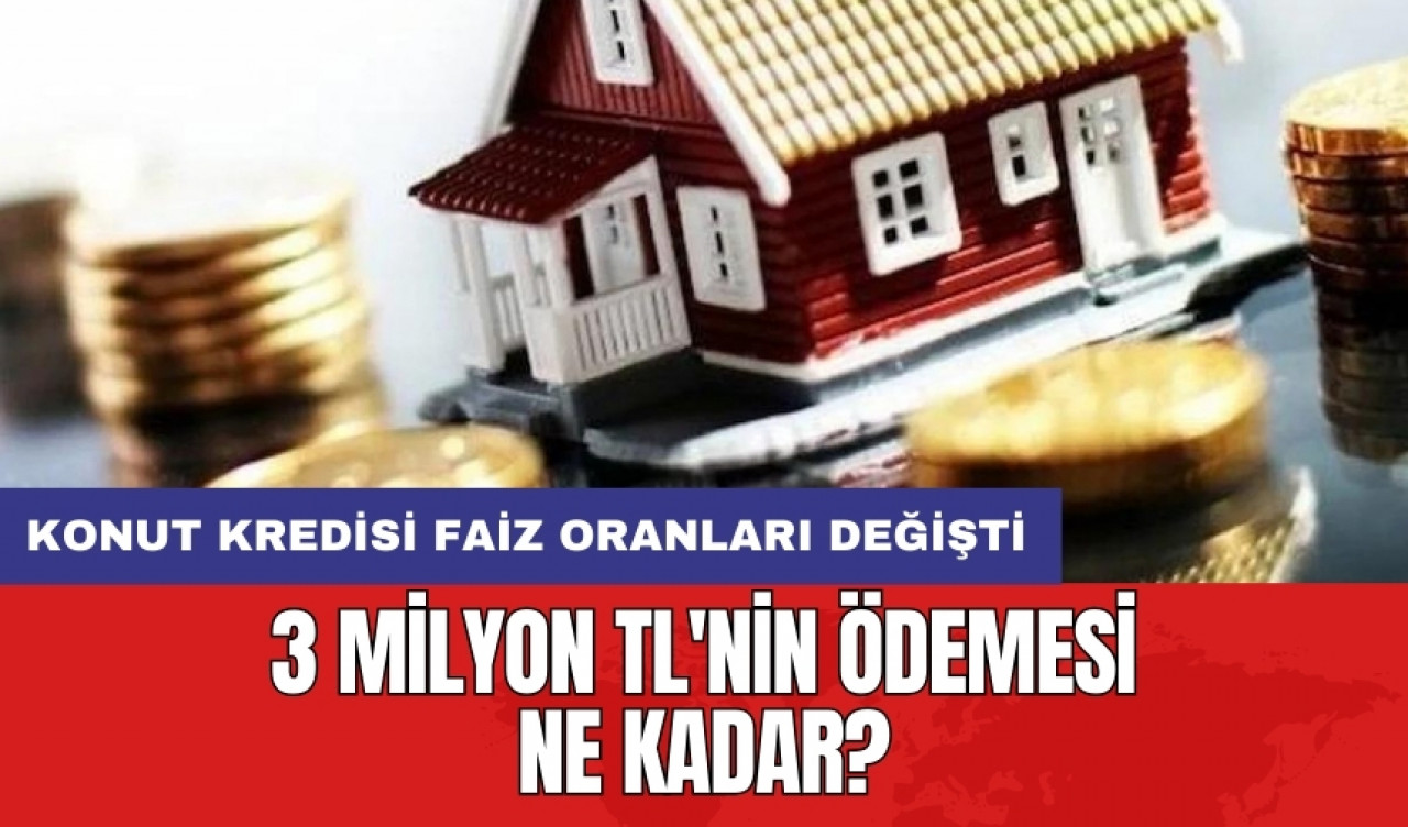 Konut kredisi faiz oranları değişti: 3 milyon TL'nin ödemesi ne kadar?