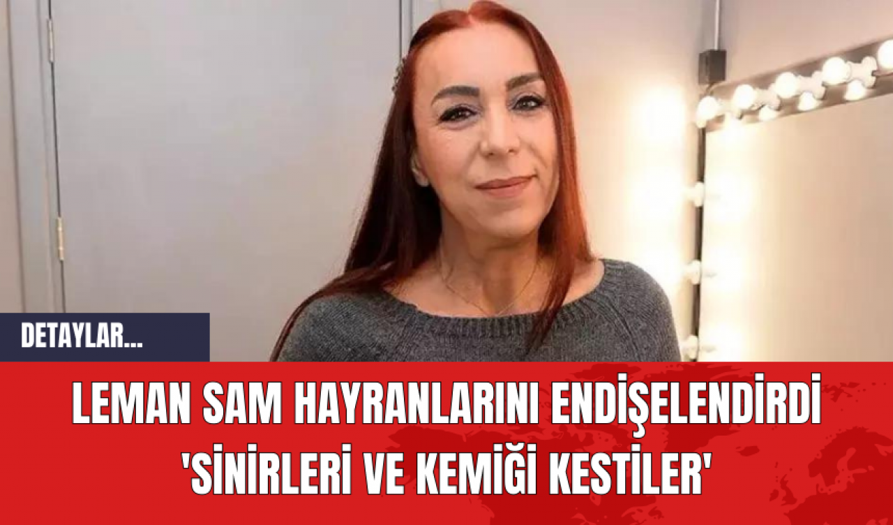 Leman Sam Hayranlarını Endişelendirdi: 'Sinirleri ve Kemiği Kestiler'